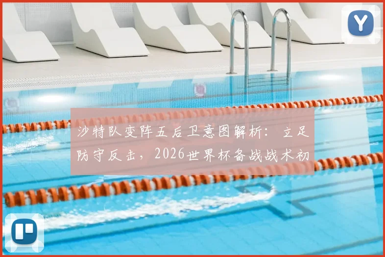 沙特队变阵五后卫意图解析:立足防守反击,2026世界杯备战战术初现端倪