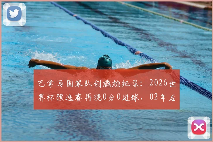 巴拿马国家队创尴尬纪录:2026世界杯预选赛再现0分0进球,02年后首队与国足沙特并列