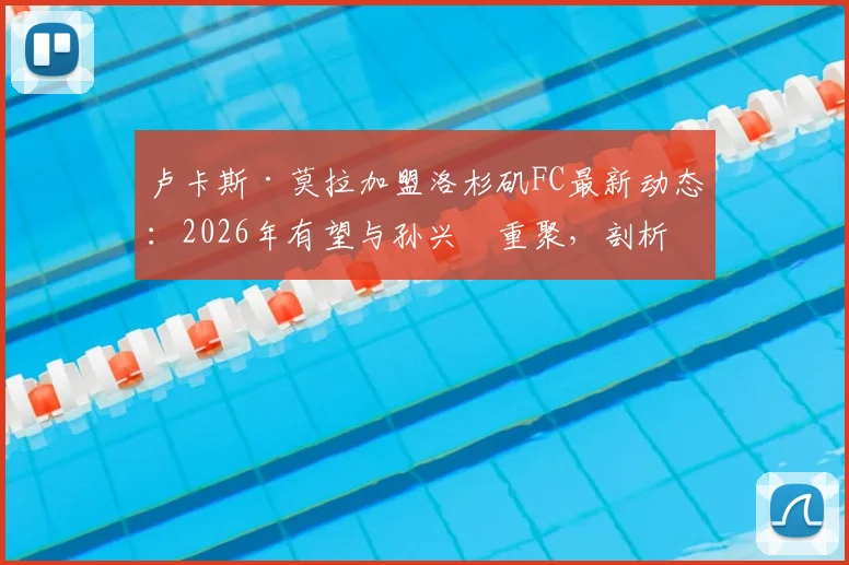 卢卡斯·莫拉加盟洛杉矶FC最新动态：2026年有望与孙兴慜重聚，剖析热刺旧将转战美职联前景