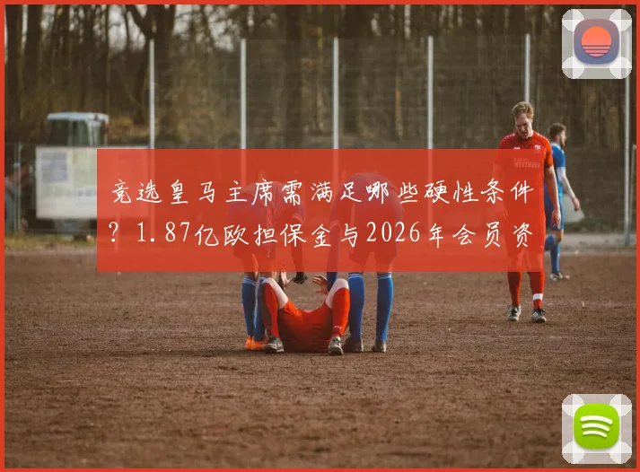 竞选皇马主席需满足哪些硬性条件？1.87亿欧担保金与2026年会员资格缺一不可