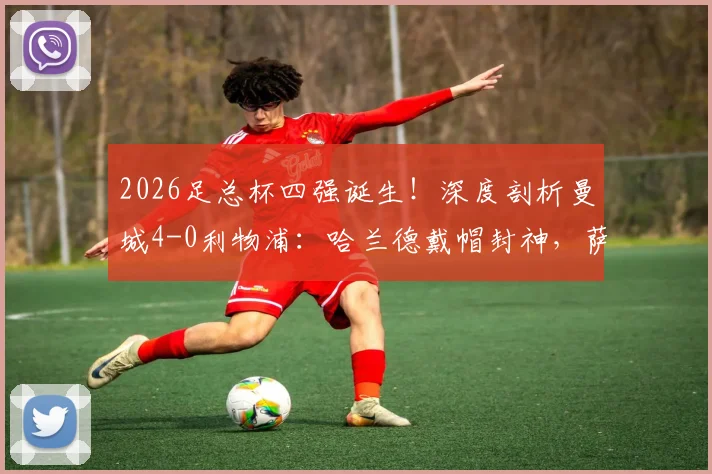 2026足总杯四强诞生!深度剖析曼城4-0利物浦:哈兰德戴帽封神,萨拉赫失点成转折,关键数据揭示胜负手