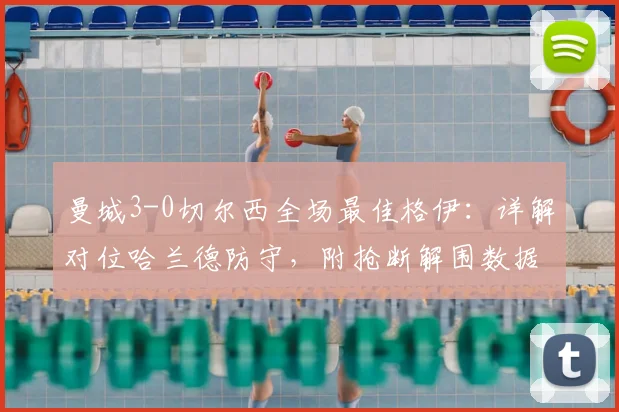 曼城3-0切尔西全场最佳格伊：详解对位哈兰德防守，附抢断解围数据对比迪亚斯