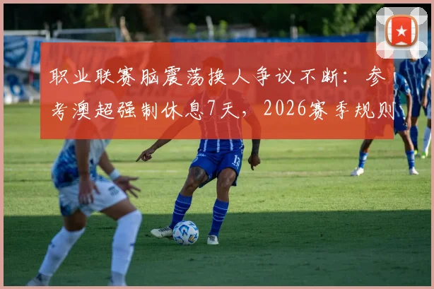 职业联赛脑震荡换人争议不断:参考澳超强制休息7天,2026赛季规则如何完善