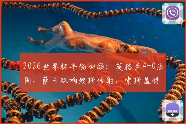 2026世界杯半场回顾:英格兰4-0法国,萨卡双响赖斯传射,索斯盖特战术完胜德尚
