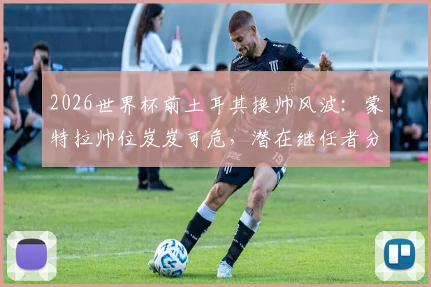 2026世界杯前土耳其换帅风波：蒙特拉帅位岌岌可危，潜在继任者分析与球队前景展望