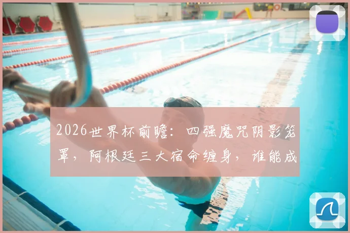 2026世界杯前瞻：四强魔咒阴影笼罩，阿根廷三大宿命缠身，谁能成为破咒者？