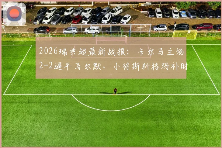 2026瑞典超最新战报：卡尔马主场2-2逼平马尔默，小将斯科格玛补时绝平救主全记录
