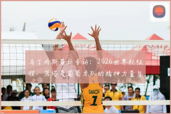 马丁内斯最新专访:2026世界杯征程,若塔是葡萄牙队的精神力量与关键拼图
