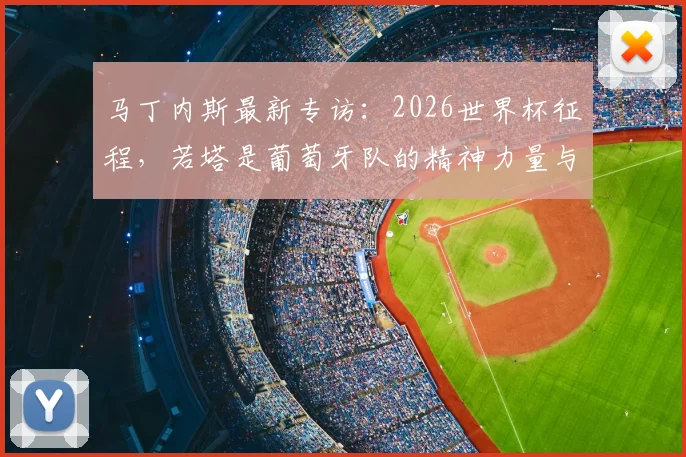 马丁内斯最新专访：2026世界杯征程，若塔是葡萄牙队的精神力量与关键拼图