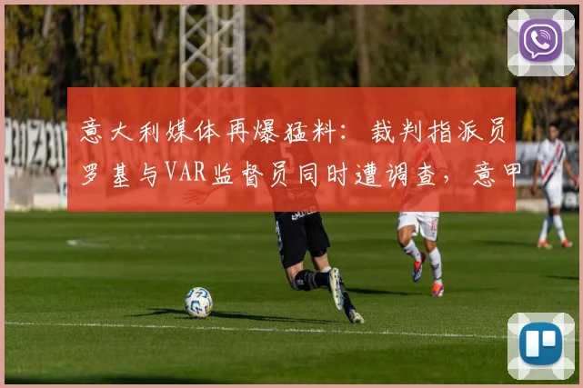 意大利媒体再爆猛料:裁判指派员罗基与VAR监督员同时遭调查,意甲裁判风波进入2026年新阶段