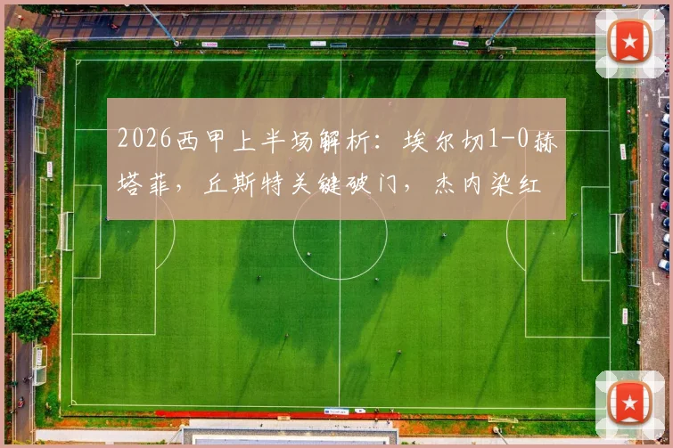 2026西甲上半场解析:埃尔切1-0赫塔菲,丘斯特关键破门,杰内染红成转折点,附双方赛季数据对比