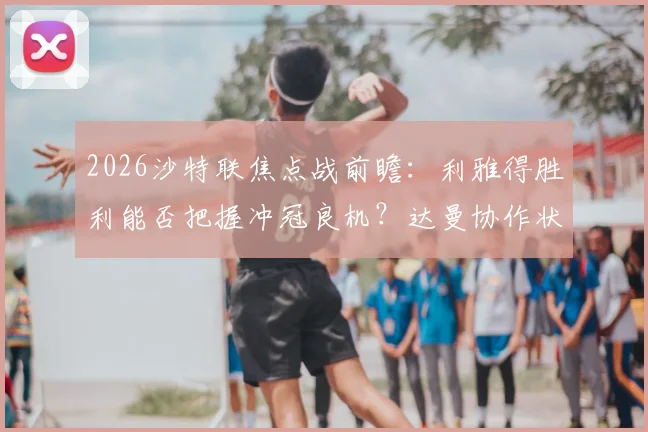 2026沙特联焦点战前瞻：利雅得胜利能否把握冲冠良机？达曼协作状态成疑