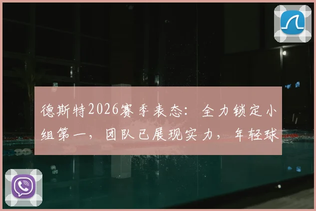 德斯特2026赛季表态：全力锁定小组第一，团队已展现实力，年轻球员如何应对关键战？