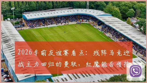 2026季前友谊赛看点：残阵马竞迎战主力回归的曼联，红魔能否借热身赛磨砺新阵？