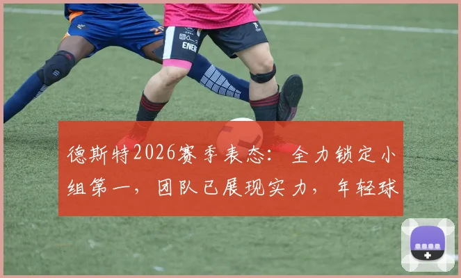 德斯特2026赛季表态:全力锁定小组第一,团队已展现实力,年轻球员如何应对关键战?