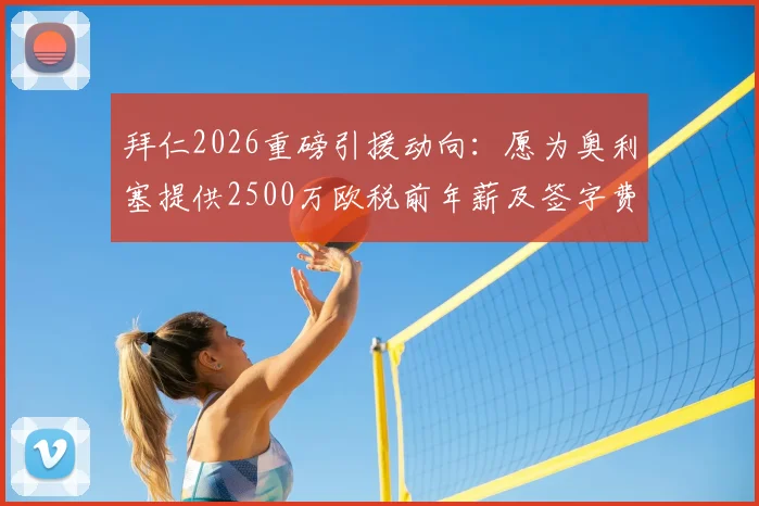 拜仁2026重磅引援动向：愿为奥利塞提供2500万欧税前年薪及签字费，详细薪资条款解读
