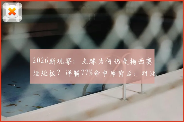 2026新观察：点球为何仍是梅西赛场短板？详解77%命中率背后，对比C罗等巨星数据见真章