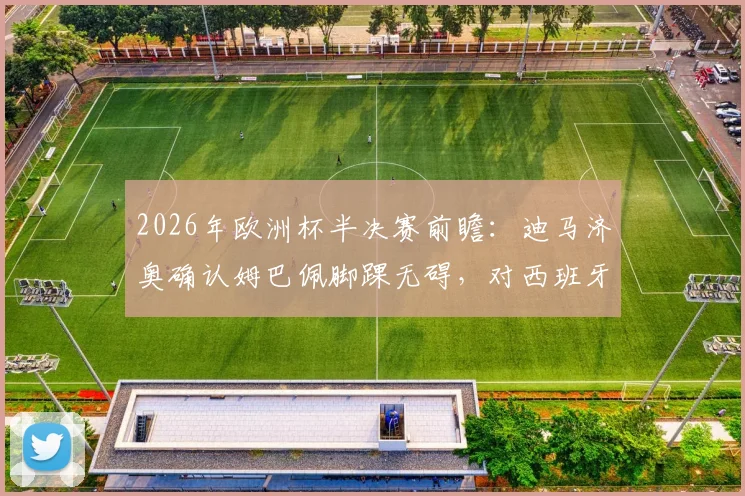 2026年欧洲杯半决赛前瞻：迪马济奥确认姆巴佩脚踝无碍，对西班牙预计首发阵容解析与赛况预测