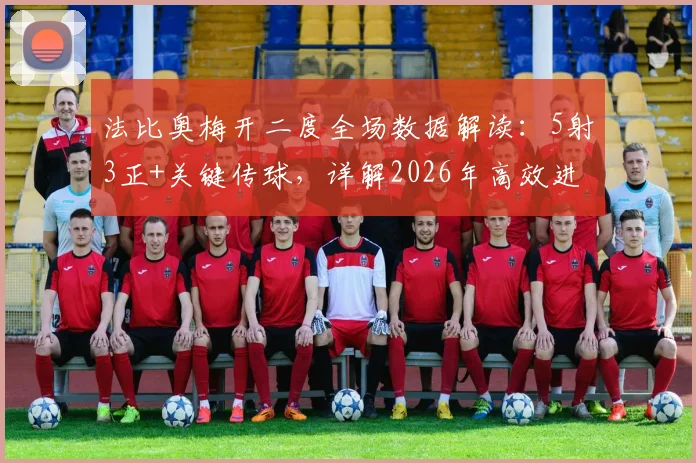法比奥梅开二度全场数据解读:5射3正+关键传球,详解2026年高效进攻表现