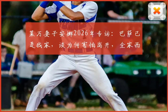 莱万妻子安娜2026年专访:巴萨已是我家,谈为何害怕离开,全家西班牙生活全纪录