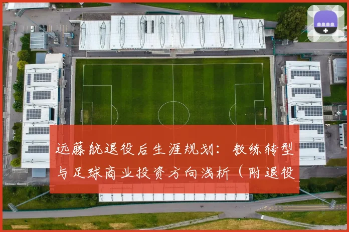 远藤航退役后生涯规划:教练转型与足球商业投资方向浅析(附退役球员职业过渡指南)