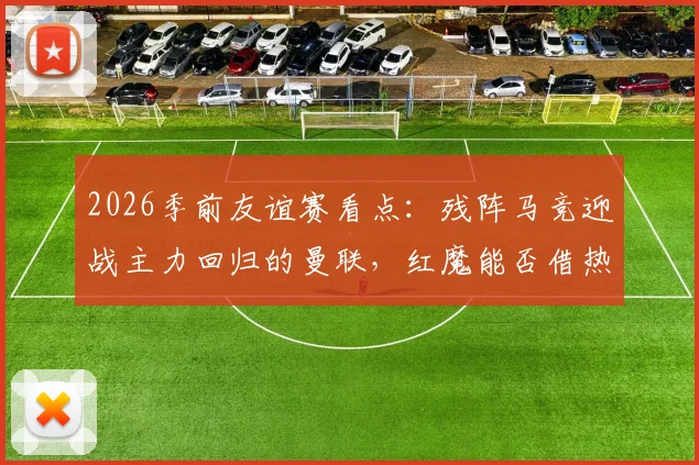 2026季前友谊赛看点:残阵马竞迎战主力回归的曼联,红魔能否借热身赛磨砺新阵?
