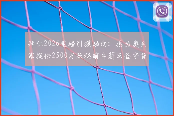 拜仁2026重磅引援动向:愿为奥利塞提供2500万欧税前年薪及签字费,详细薪资条款解读