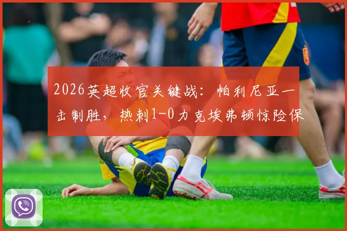 2026英超收官关键战:帕利尼亚一击制胜,热刺1-0力克埃弗顿惊险保级全过程回顾
