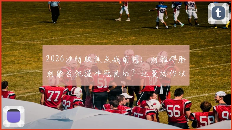 2026沙特联焦点战前瞻:利雅得胜利能否把握冲冠良机?达曼协作状态成疑