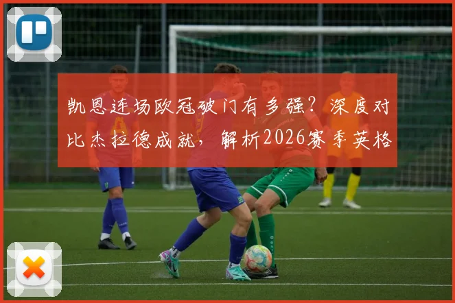 凯恩连场欧冠破门有多强？深度对比杰拉德成就，解析2026赛季英格兰球员欧冠数据排名