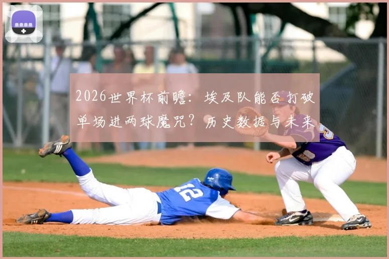 2026世界杯前瞻：埃及队能否打破单场进两球魔咒？历史数据与未来展望