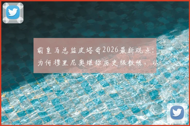前皇马总监皮塔奇2026最新观点:为何穆里尼奥堪称历史级教练,以及顶级球星加盟皇马的必然性