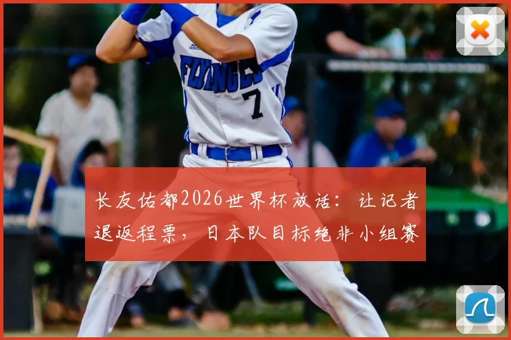 长友佑都2026世界杯放话：让记者退返程票，日本队目标绝非小组赛