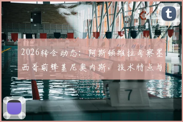 2026转会动态：阿斯顿维拉考察墨西哥前锋基尼奥内斯，技术特点与身价解析
