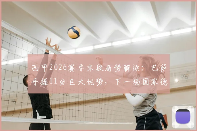 西甲2026赛季末段局势解读:巴萨手握11分巨大优势,下一场国家德比成夺冠关键之战
