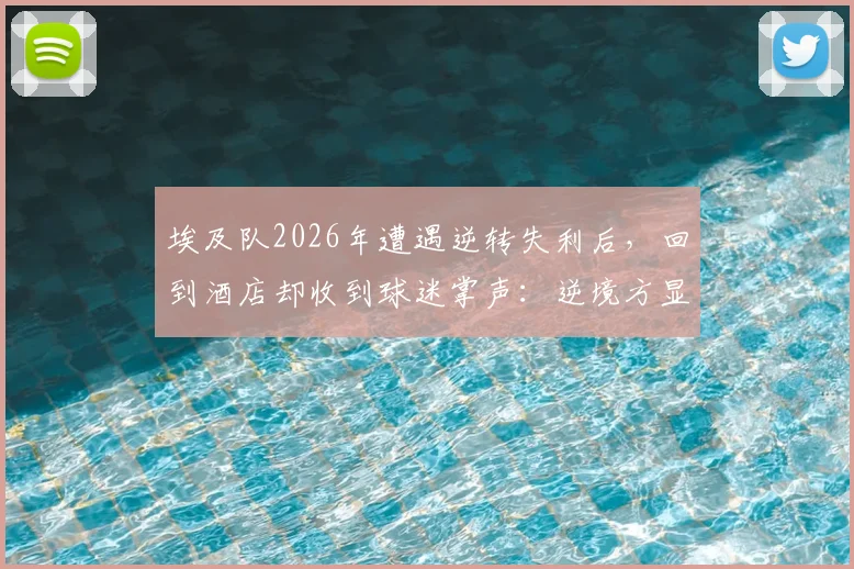 埃及队2026年遭遇逆转失利后，回到酒店却收到球迷掌声：逆境方显足球真谛，这一幕为何感动世界？