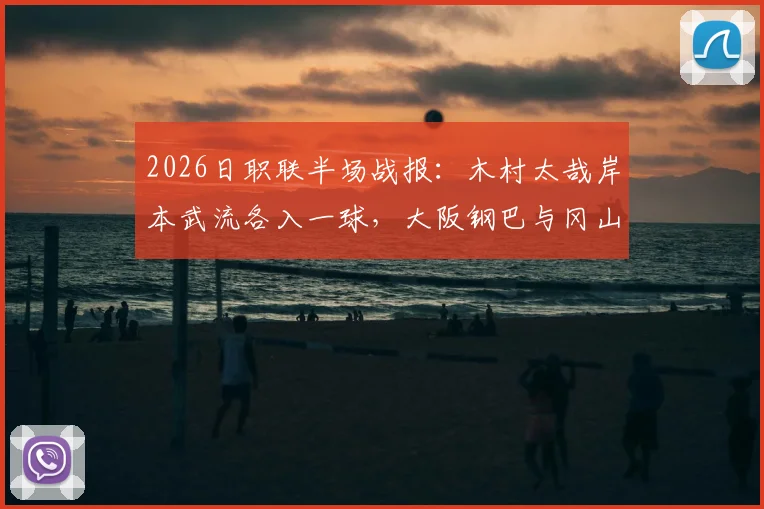 2026日职联半场战报：木村太哉岸本武流各入一球，大阪钢巴与冈山绿雉1-1打平，附半场精彩瞬间回顾