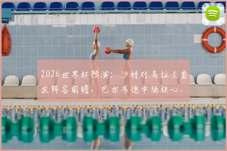 2026世界杯预演:沙特对乌拉圭首发阵容前瞻,巴尔韦德中场核心,多萨里出战,阿劳霍伤缺影响分析