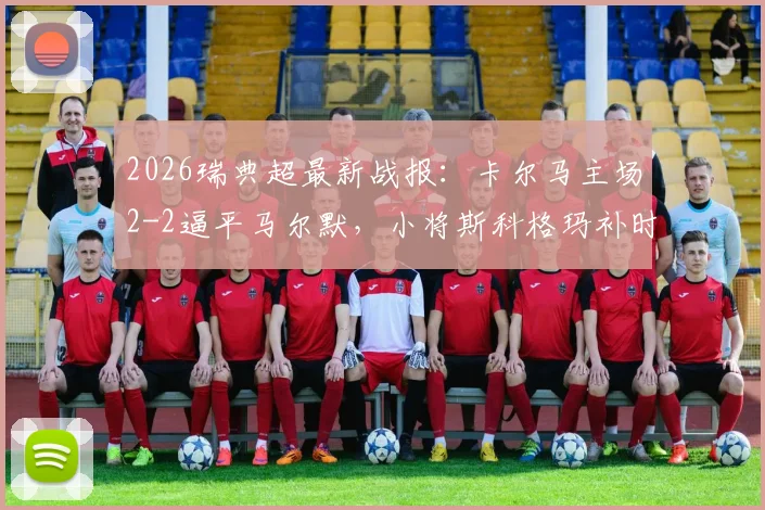 2026瑞典超最新战报:卡尔马主场2-2逼平马尔默,小将斯科格玛补时绝平救主全记录