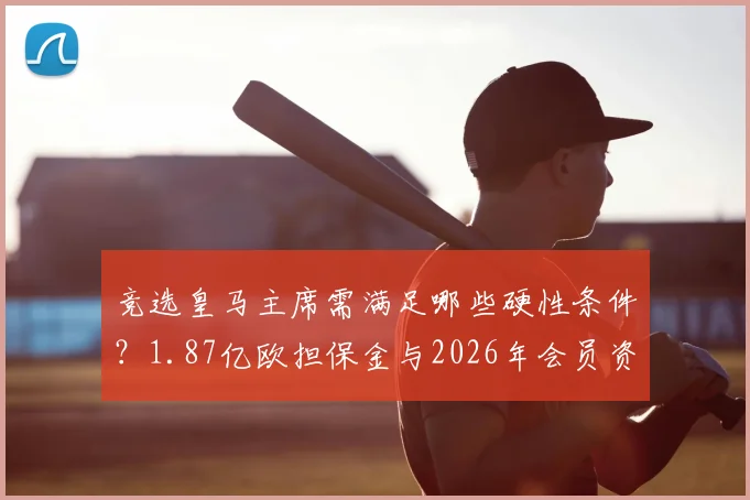 竞选皇马主席需满足哪些硬性条件?1.87亿欧担保金与2026年会员资格缺一不可