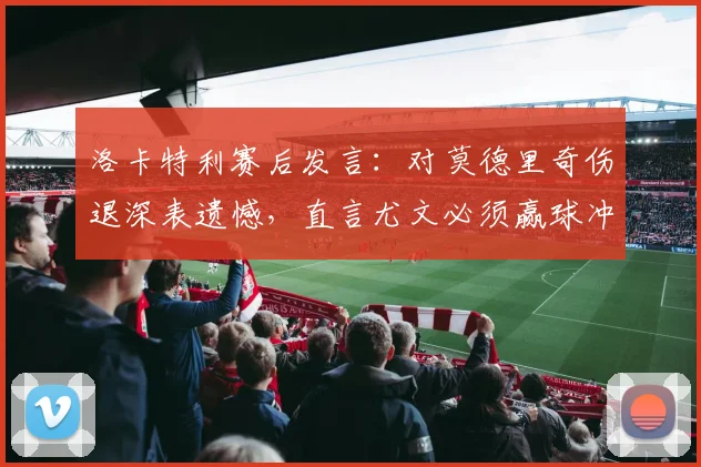 洛卡特利赛后发言：对莫德里奇伤退深表遗憾，直言尤文必须赢球冲刺2026欧冠资格