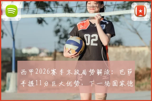西甲2026赛季末段局势解读：巴萨手握11分巨大优势，下一场国家德比成夺冠关键之战