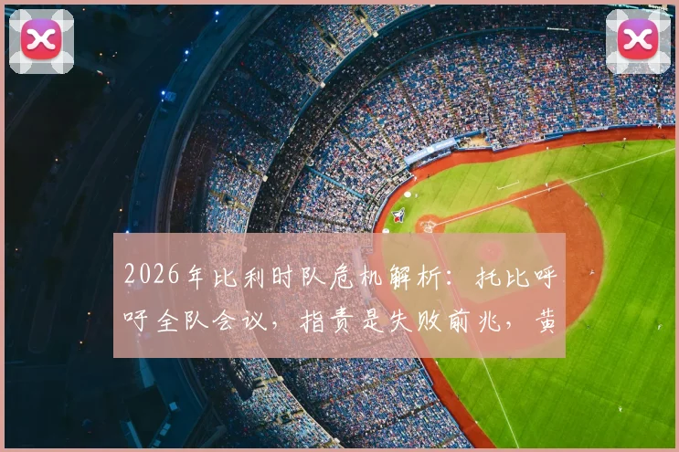 2026年比利时队危机解析:托比呼吁全队会议,指责是失败前兆,黄金一代自救指南