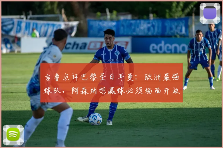 吉鲁点评巴黎圣日耳曼:欧洲最强球队,阿森纳想赢球必须场面开放