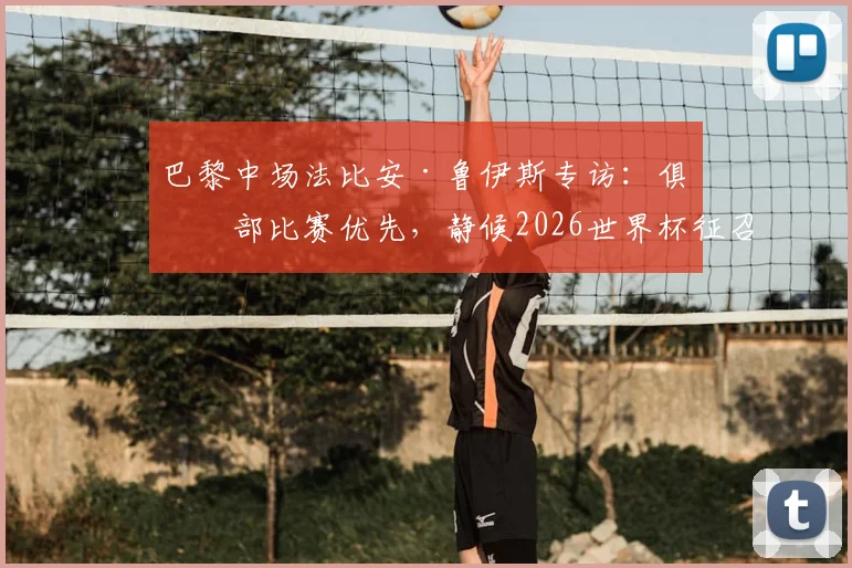 巴黎中场法比安·鲁伊斯专访：俱乐部比赛优先，静候2026世界杯征召，伤病恢复进展曝光