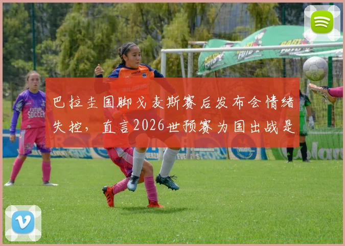 巴拉圭国脚戈麦斯赛后发布会情绪失控,直言2026世预赛为国出战是毕生荣耀,谈及动情处几度哽咽