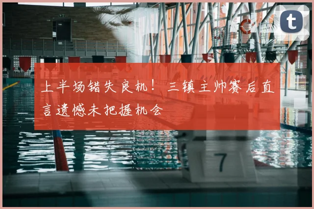 上半场错失良机!三镇主帅赛后直言遗憾未把握机会