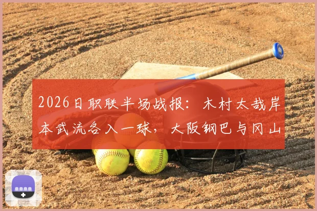 2026日职联半场战报:木村太哉岸本武流各入一球,大阪钢巴与冈山绿雉1-1打平,附半场精彩瞬间回顾
