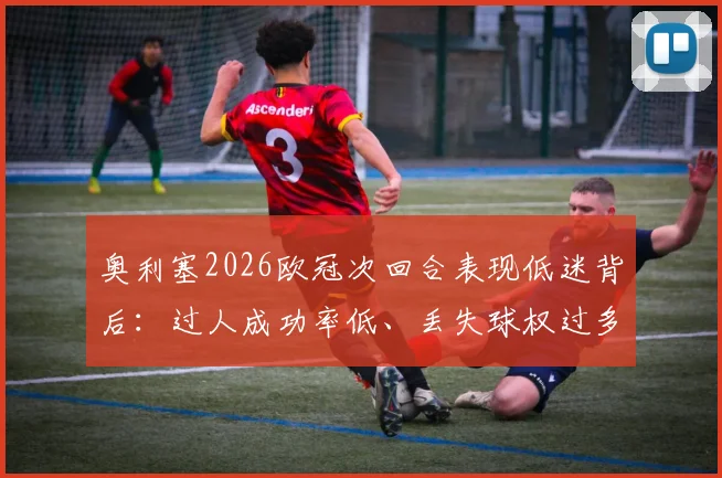 奥利塞2026欧冠次回合表现低迷背后:过人成功率低、丢失球权过多,数据解读球星状态下滑