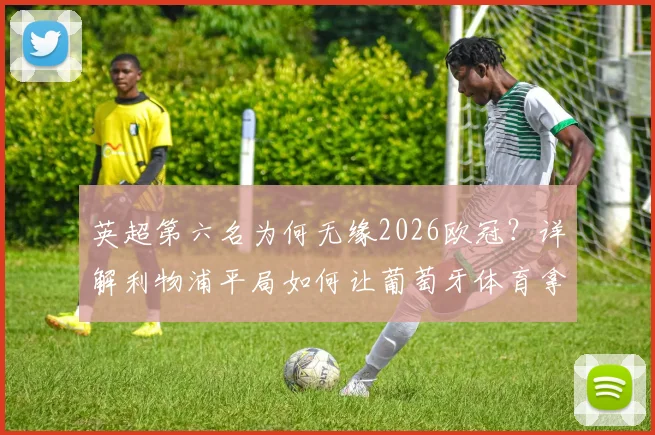英超第六名为何无缘2026欧冠?详解利物浦平局如何让葡萄牙体育拿到欧冠入场券